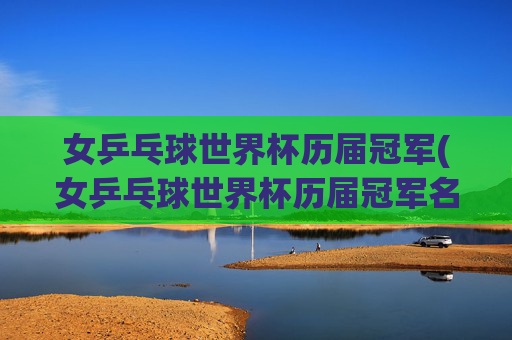 女乒乓球世界杯历届冠军(女乒乓球世界杯历届冠军名单)