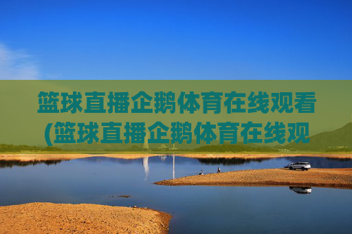 篮球直播企鹅体育在线观看(篮球直播企鹅体育在线观看视频)
