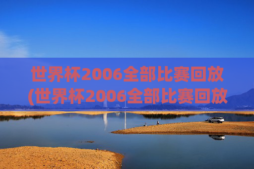 世界杯2006全部比赛回放(世界杯2006全部比赛回放视频)