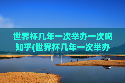 世界杯几年一次举办一次吗知乎(世界杯几年一次举办一次吗知乎)