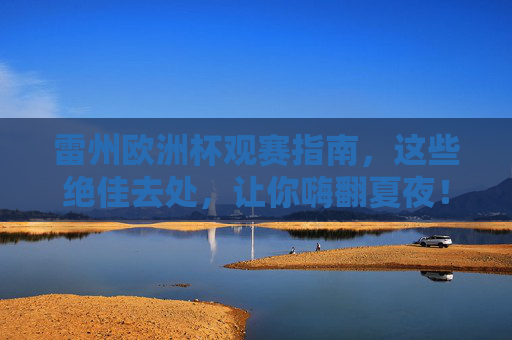 雷州欧洲杯观赛指南,这些绝佳去处,让你嗨翻夏夜!雷州欧洲杯观赛指南,绝佳去处嗨翻夏夜!