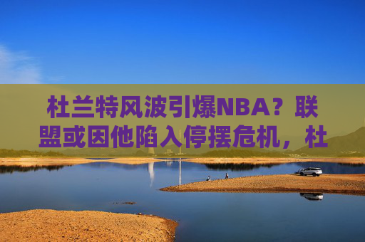 杜兰特风波引爆NBA?联盟或因他陷入停摆危机,杜兰特风波引爆NBA停摆危机