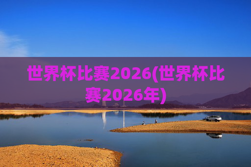 世界杯比赛2026(世界杯比赛2026年)