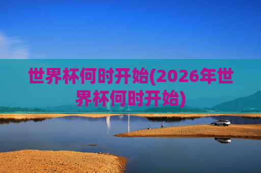 世界杯何时开始(2026年世界杯何时开始)