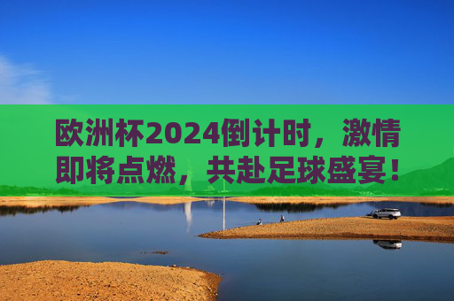 欧洲杯2024倒计时,激情即将点燃,共赴足球盛宴!欧洲杯2024倒计时,激情点燃,共赴足球盛宴!