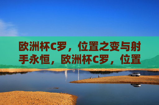 欧洲杯C罗,位置之变与射手永恒,欧洲杯C罗,位置之变下的射手永恒