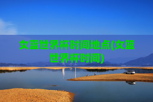 女蓝世界杯时间地点(女篮世界杯时间)