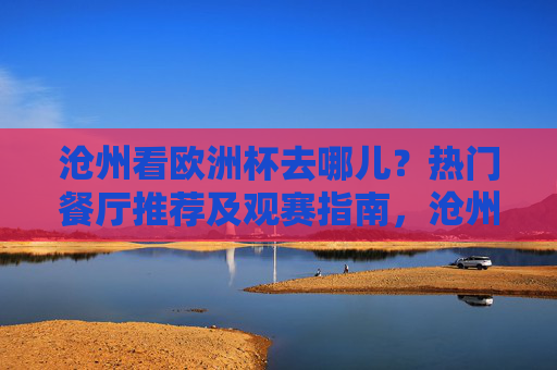 沧州看欧洲杯去哪儿?热门餐厅推荐及观赛指南,沧州看欧洲杯,热门餐厅推荐与观赛指南