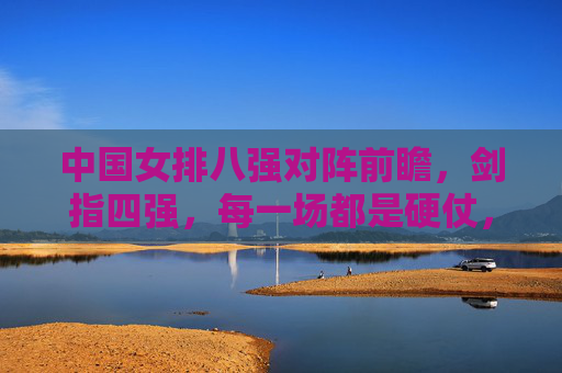 中国女排八强对阵前瞻,剑指四强,每一场都是硬仗,中国女排八强前瞻,场场硬仗剑指四强