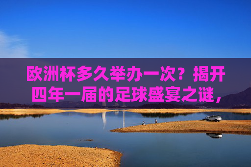 欧洲杯多久举办一次?揭开四年一届的足球盛宴之谜,欧洲杯四年一届,足球盛宴的周期之谜
