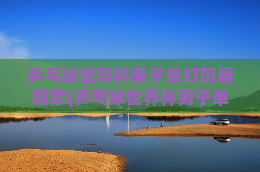 乒乓球世界杯男子单打历届冠军(乒乓球世界杯男子单打历届冠军)