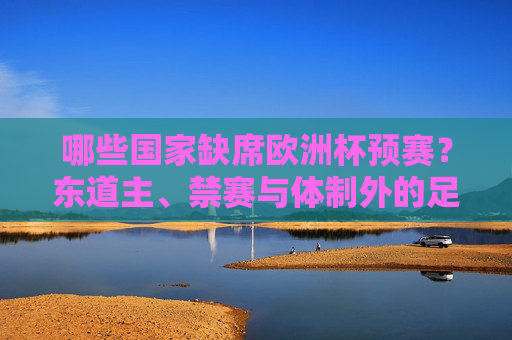 哪些国家缺席欧洲杯预赛?东道主、禁赛与体制外的足球局外人