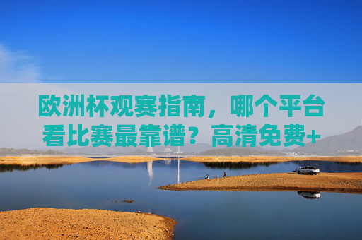欧洲杯观赛指南，哪个平台看比赛最靠谱？高清免费+解说全解析，欧洲杯观赛指南，靠谱平台全解析，高清免费+解说看这里