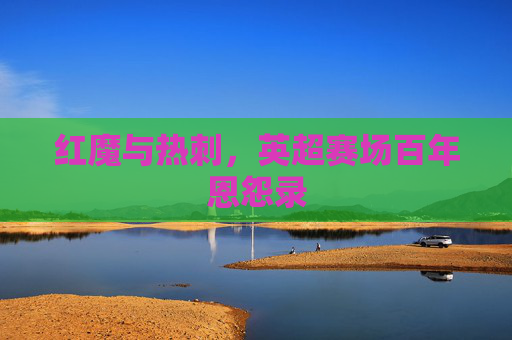 红魔与热刺,英超赛场百年恩怨录