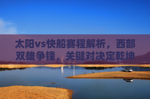 太阳vs快船赛程解析,西部双雄争锋,关键对决定乾坤,太阳vs快船,西部双雄争锋,关键对决定乾坤