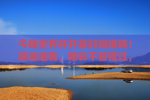 今晚世界杯开幕时间揭晓！球迷速看，精彩不容错过，今晚世界杯开幕时间揭晓！球迷速看，精彩不容错过