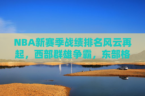 NBA新赛季战绩排名风云再起,西部群雄争霸,东部格局重塑,NBA新赛季战绩排名风云再起 西部群雄争霸东部格局重塑