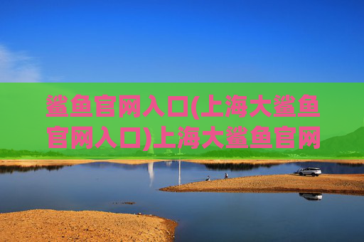 鲨鱼官网入口(上海大鲨鱼官网入口)上海大鲨鱼官网入口