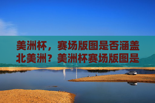 美洲杯,赛场版图是否涵盖北美洲?美洲杯赛场版图是否涵盖北美洲?