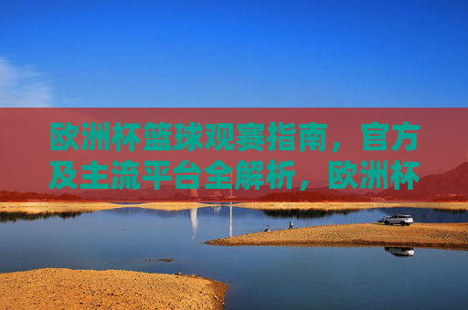 欧洲杯篮球观赛指南,官方及主流平台全解析,欧洲杯篮球观赛指南,官方及主流平台全解析