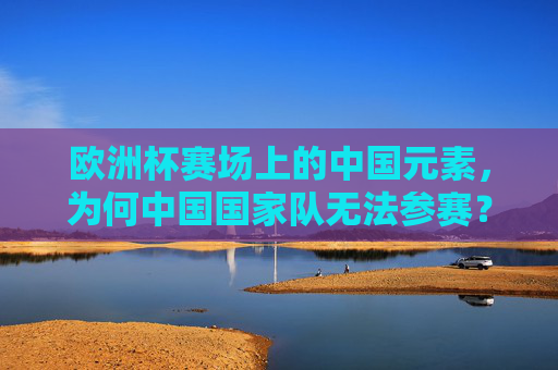 欧洲杯赛场上的中国元素,为何中国国家队无法参赛?欧洲杯中国元素闪耀,中国国家队为何缺席?