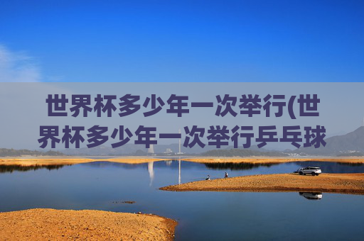 世界杯多少年一次举行(世界杯多少年一次举行乒乓球)