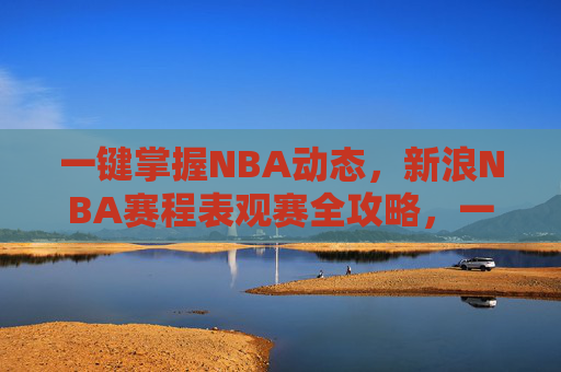 一键掌握NBA动态,新浪NBA赛程表观赛全攻略,一键掌握NBA动态,新浪赛程表观赛全攻略