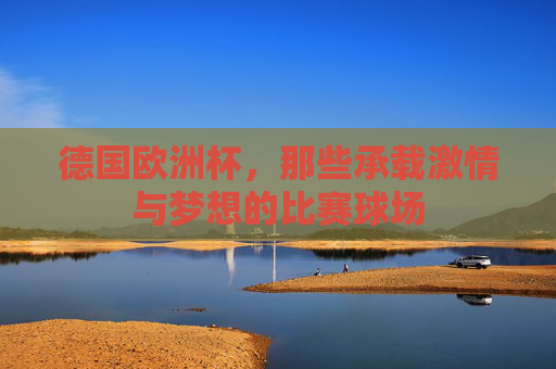 德国欧洲杯,那些承载激情与梦想的比赛球场
