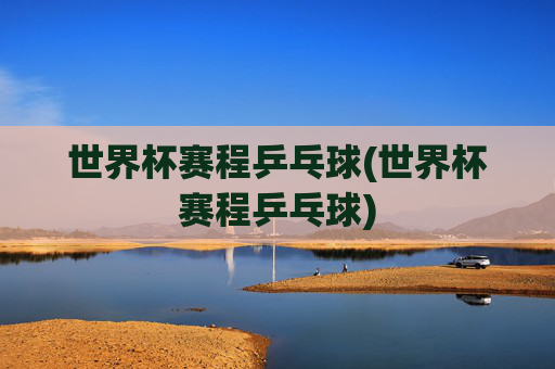 世界杯赛程乒乓球(世界杯赛程乒乓球)