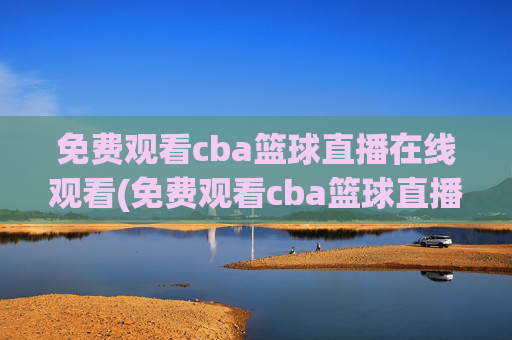 免费观看cba篮球直播在线观看(免费观看cba篮球直播在线观看高清)