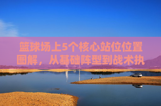 篮球场上5个核心站位位置图解,从基础阵型到战术执行的全解析