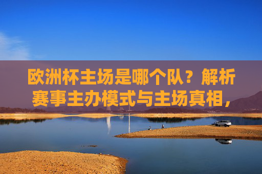 欧洲杯主场是哪个队?解析赛事主办模式与主场真相,欧洲杯主场真相,主办模式与赛事解析