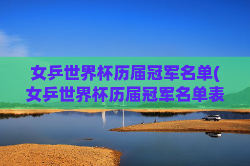 女乒世界杯历届冠军名单(女乒世界杯历届冠军名单表)