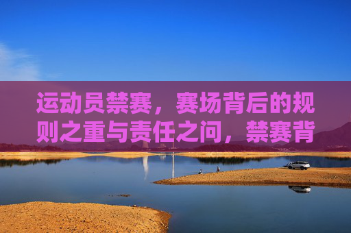 运动员禁赛，赛场背后的规则之重与责任之问，禁赛背后，规则之重与责任之问