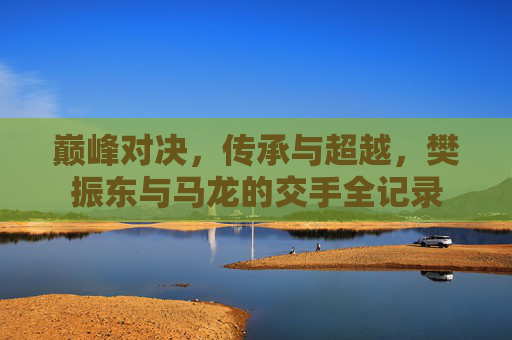 巅峰对决,传承与超越,樊振东与马龙的交手全记录