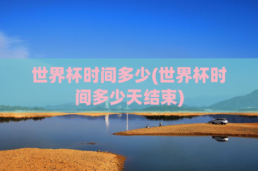 世界杯时间多少(世界杯时间多少天结束)