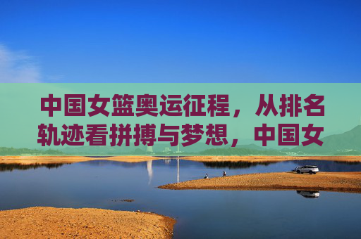 中国女篮奥运征程,从排名轨迹看拼搏与梦想,中国女篮奥运征程,排名轨迹见证拼搏与梦想