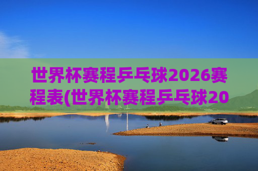 世界杯赛程乒乓球2026赛程表(世界杯赛程乒乓球2026赛程表格)
