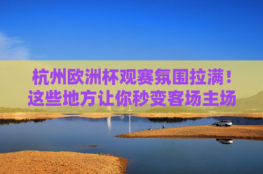 杭州欧洲杯观赛氛围拉满!这些地方让你秒变客场主场,杭州欧洲杯观赛氛围拉满!秒变客场主场