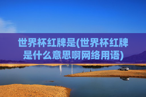世界杯红牌是(世界杯红牌是什么意思啊网络用语)
