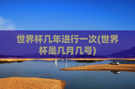 世界杯几年进行一次(世界杯是几月几号)