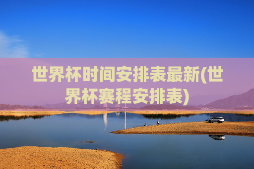世界杯时间安排表最新(世界杯赛程安排表)