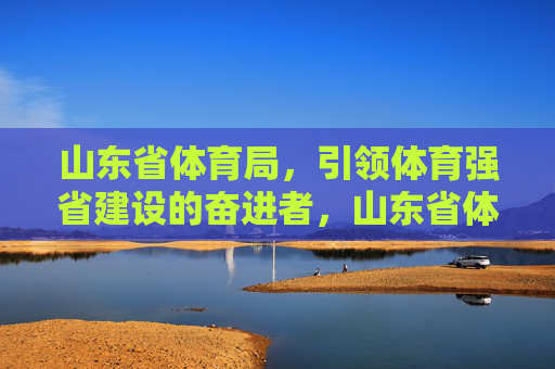 山东省体育局,引领体育强省建设的奋进者,山东省体育局,引领体育强省建设的奋进者