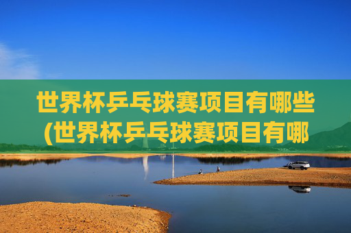 世界杯乒乓球赛项目有哪些(世界杯乒乓球赛项目有哪些比赛)世界杯乒乓球赛比赛项目有哪些