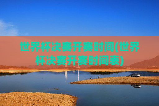 世界杯决赛开赛时间(世界杯决赛开赛时间表)