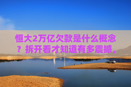 恒大2万亿欠款是什么概念?拆开看才知道有多震撼,拆解恒大2万亿欠款,这概念有多震撼