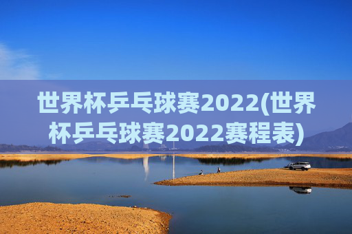 世界杯乒乓球赛2022(世界杯乒乓球赛2022赛程表)