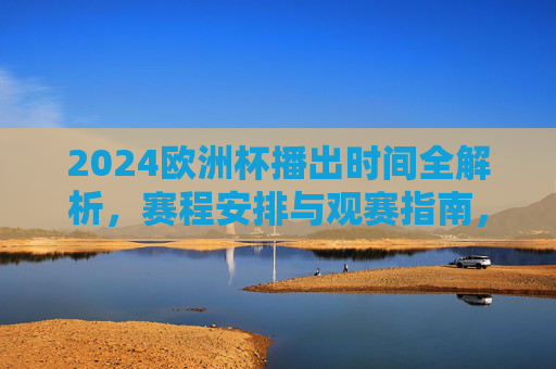 2024欧洲杯播出时间全解析，赛程安排与观赛指南，2024欧洲杯播出时间、赛程安排与观赛指南