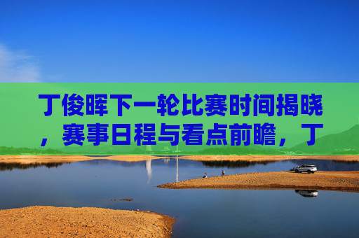 丁俊晖下一轮比赛时间揭晓，赛事日程与看点前瞻，丁俊晖下一轮比赛时间与赛程看点前瞻揭晓