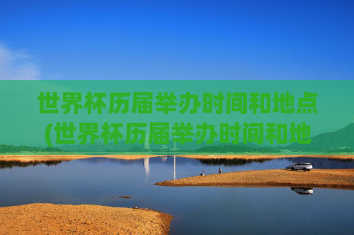 世界杯历届举办时间和地点(世界杯历届举办时间和地点冠军)